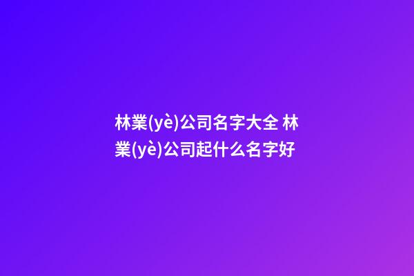 林業(yè)公司名字大全 林業(yè)公司起什么名字好-第1張-公司起名-玄機(jī)派